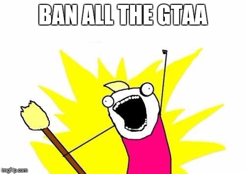 X All The Y Meme | BAN ALL THE GTAA | image tagged in memes,x all the y | made w/ Imgflip meme maker