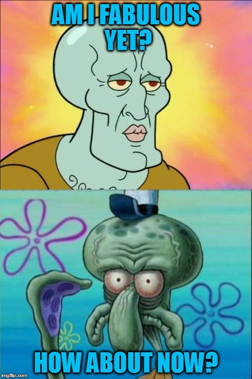 Squidward | AM I FABULOUS YET? HOW ABOUT NOW? | image tagged in memes,squidward | made w/ Imgflip meme maker
