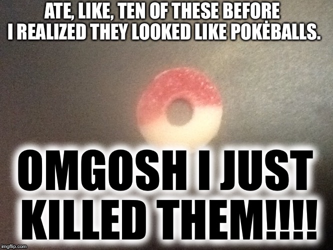 Pokėball snack time! | ATE, LIKE, TEN OF THESE BEFORE I REALIZED THEY LOOKED LIKE POKĖBALLS. OMGOSH I JUST KILLED THEM!!!! | image tagged in pokemon,nooooooooo,noooooooooooooooooooooooo,kill,food,sugar | made w/ Imgflip meme maker