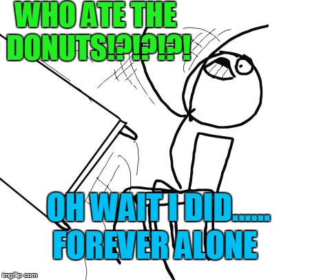 Table Flip Guy | WHO ATE THE DONUTS!?!?!?! OH WAIT I DID...... FOREVER ALONE | image tagged in memes,table flip guy | made w/ Imgflip meme maker
