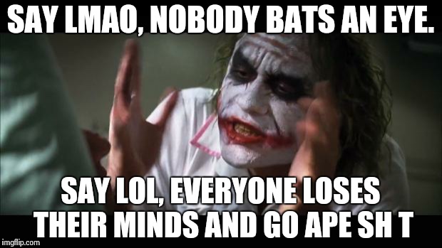 And everybody loses their minds Meme | SAY LMAO, NOBODY BATS AN EYE. SAY LOL, EVERYONE LOSES THEIR MINDS AND GO APE SH T | image tagged in memes,and everybody loses their minds | made w/ Imgflip meme maker