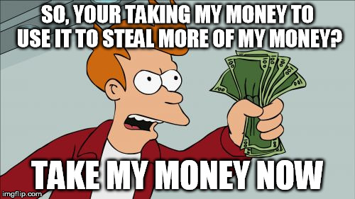Shut Up And Take My Money Fry | SO, YOUR TAKING MY MONEY TO USE IT TO STEAL MORE OF MY MONEY? TAKE MY MONEY NOW | image tagged in memes,shut up and take my money fry | made w/ Imgflip meme maker