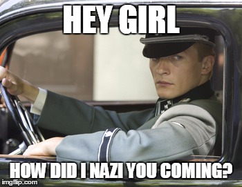 Nazi Pickup Artist | HEY GIRL HOW DID I NAZI YOU COMING? | image tagged in nazi,pickup line,joke,puns | made w/ Imgflip meme maker