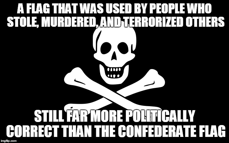 Jolly Roger | A FLAG THAT WAS USED BY PEOPLE WHO STOLE, MURDERED, AND TERRORIZED OTHERS STILL FAR MORE POLITICALLY CORRECT THAN THE CONFEDERATE FLAG | image tagged in pirates | made w/ Imgflip meme maker