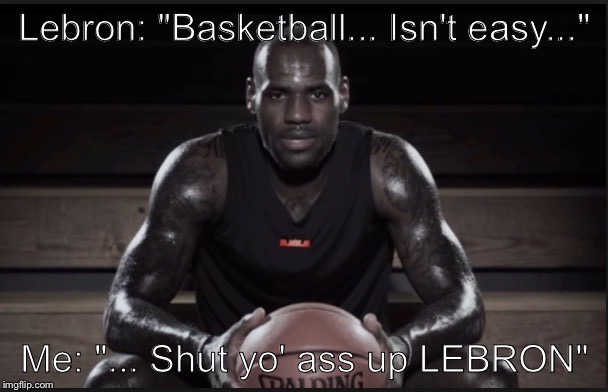 Who Lebron trying to fool? | Lebron: "Basketball... Isn't easy..." Me: "... Shut yo' ass up LEBRON" | image tagged in lebron james,basketball,easy,lies | made w/ Imgflip meme maker