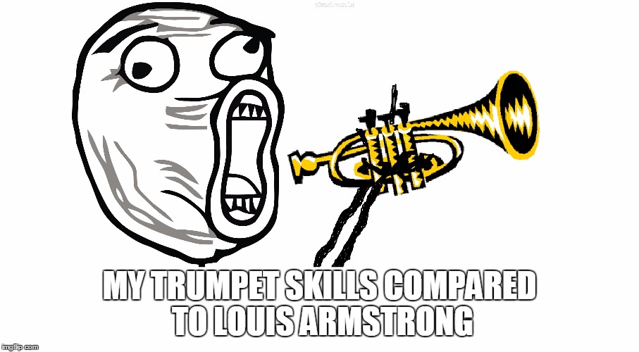When I Go Into An Audition | MY TRUMPET SKILLS COMPARED TO LOUIS ARMSTRONG | image tagged in lol,funny,trumpet,band funny,band humor,brass | made w/ Imgflip meme maker