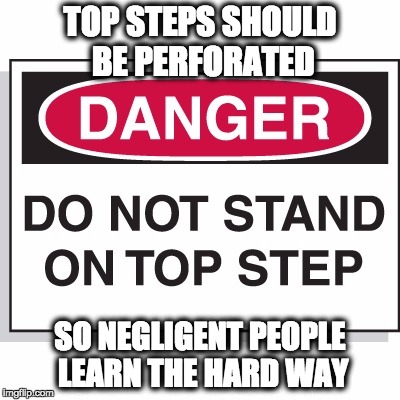 TOP STEPS SHOULD BE PERFORATED SO NEGLIGENT PEOPLE LEARN THE HARD WAY | image tagged in top step | made w/ Imgflip meme maker