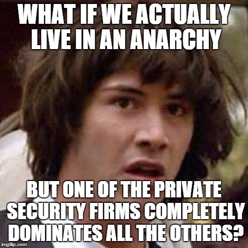 Conspiracy Keanu Meme | WHAT IF WE ACTUALLY LIVE IN AN ANARCHY BUT ONE OF THE PRIVATE SECURITY FIRMS COMPLETELY DOMINATES ALL THE OTHERS? | image tagged in memes,conspiracy keanu | made w/ Imgflip meme maker