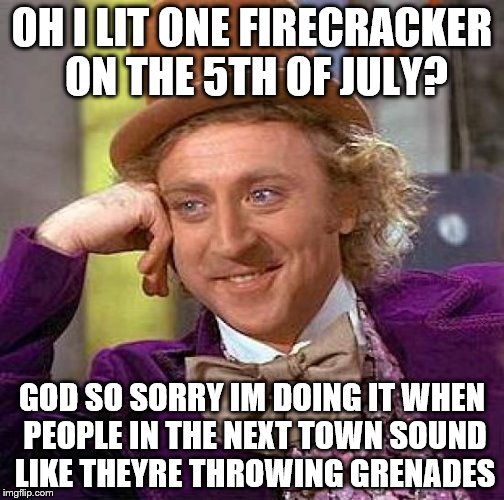 Creepy Condescending Wonka Meme | OH I LIT ONE FIRECRACKER ON THE 5TH OF JULY? GOD SO SORRY IM DOING IT WHEN PEOPLE IN THE NEXT TOWN SOUND LIKE THEYRE THROWING GRENADES | image tagged in memes,creepy condescending wonka | made w/ Imgflip meme maker