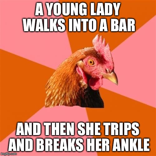 Anti Joke Chicken Meme | A YOUNG LADY WALKS INTO A BAR AND THEN SHE TRIPS AND BREAKS HER ANKLE | image tagged in memes,anti joke chicken | made w/ Imgflip meme maker