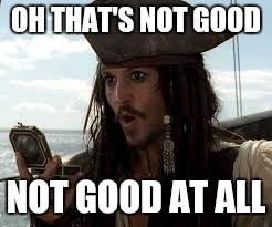 OH THAT'S NOT GOOD NOT GOOD AT ALL | image tagged in oh no,jack sparrow | made w/ Imgflip meme maker