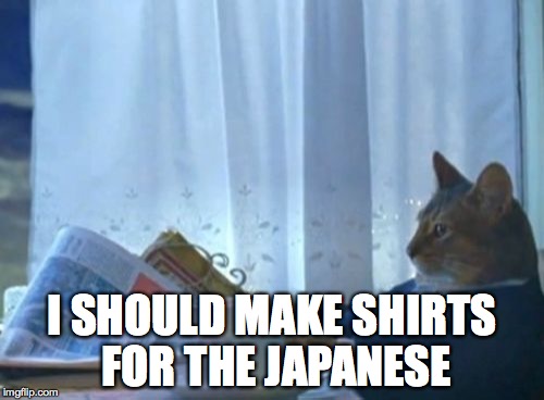 I Should Buy A Boat Cat Meme | I SHOULD MAKE SHIRTS FOR THE JAPANESE | image tagged in memes,i should buy a boat cat,funny | made w/ Imgflip meme maker