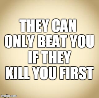 blank | THEY CAN ONLY BEAT YOU IF THEY KILL YOU FIRST | image tagged in blank | made w/ Imgflip meme maker