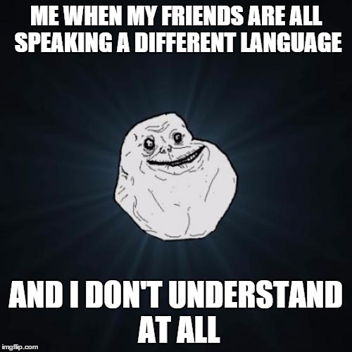 Forever Alone | ME WHEN MY FRIENDS ARE ALL SPEAKING A DIFFERENT LANGUAGE AND I DON'T UNDERSTAND AT ALL | image tagged in memes,forever alone | made w/ Imgflip meme maker