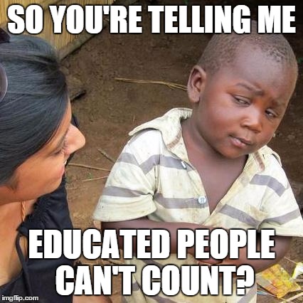 Third World Skeptical Kid | SO YOU'RE TELLING ME EDUCATED PEOPLE CAN'T COUNT? | image tagged in memes,third world skeptical kid | made w/ Imgflip meme maker