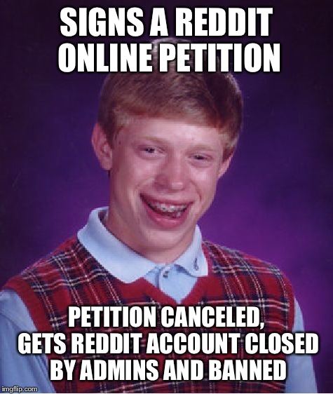 Bad Luck Brian Meme | SIGNS A REDDIT ONLINE PETITION PETITION CANCELED, GETS REDDIT ACCOUNT CLOSED BY ADMINS AND BANNED | image tagged in memes,bad luck brian | made w/ Imgflip meme maker
