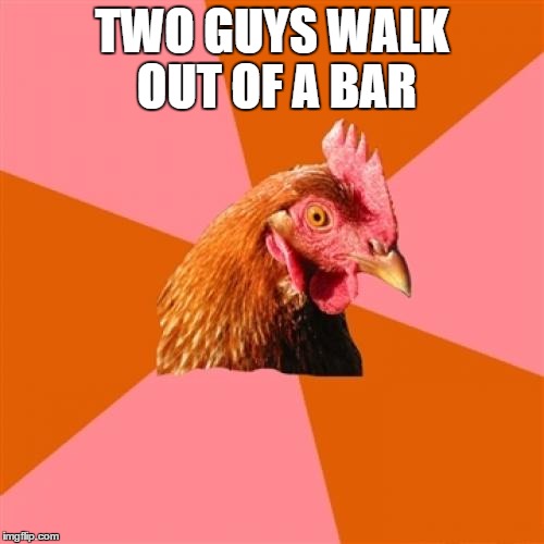 Anti Joke Chicken Meme | TWO GUYS WALK OUT OF A BAR | image tagged in memes,anti joke chicken | made w/ Imgflip meme maker