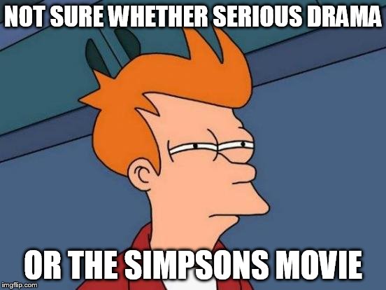 Futurama Fry Meme | NOT SURE WHETHER SERIOUS DRAMA OR THE SIMPSONS MOVIE | image tagged in memes,futurama fry | made w/ Imgflip meme maker