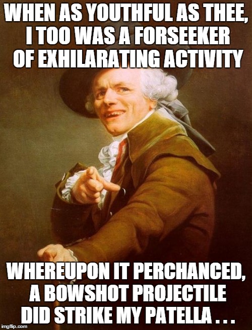 Joseph Ducreux Meme | WHEN AS YOUTHFUL AS THEE, I TOO WAS A FORSEEKER OF EXHILARATING ACTIVITY WHEREUPON IT PERCHANCED, A BOWSHOT PROJECTILE DID STRIKE MY PATELLA | image tagged in memes,joseph ducreux | made w/ Imgflip meme maker