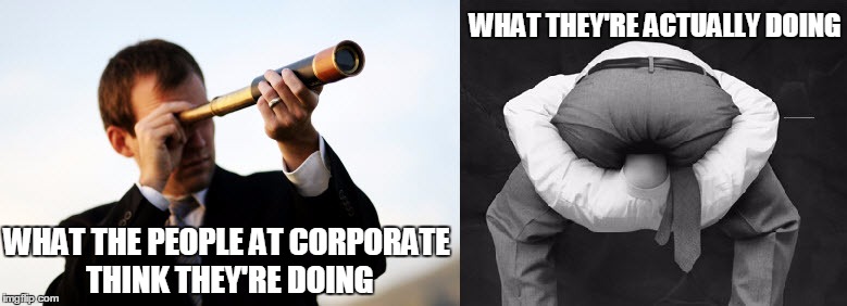 The REAL corporate visionaries | WHAT THE PEOPLE AT CORPORATE THINK THEY'RE DOING WHAT THEY'RE ACTUALLY DOING | image tagged in corporate vision,head up ass,tps reports | made w/ Imgflip meme maker