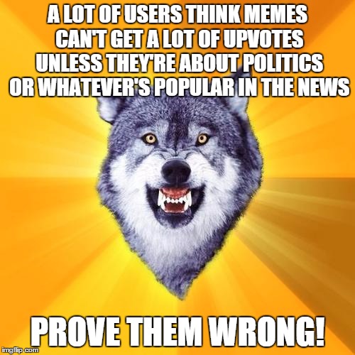 Courage Wolf Meme | A LOT OF USERS THINK MEMES CAN'T GET A LOT OF UPVOTES UNLESS THEY'RE ABOUT POLITICS OR WHATEVER'S POPULAR IN THE NEWS PROVE THEM WRONG! | image tagged in memes,courage wolf | made w/ Imgflip meme maker