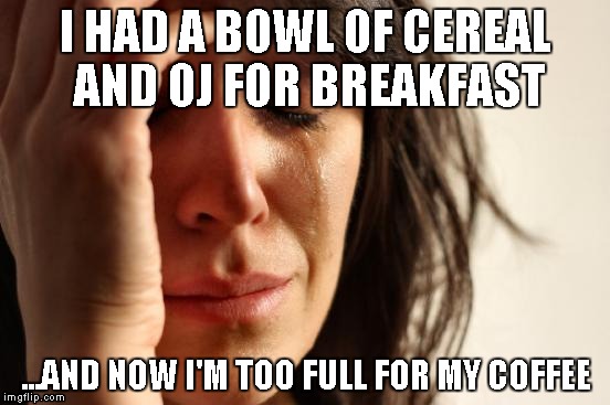 First World Problems Meme | I HAD A BOWL OF CEREAL AND OJ FOR BREAKFAST ...AND NOW I'M TOO FULL FOR MY COFFEE | image tagged in memes,first world problems | made w/ Imgflip meme maker