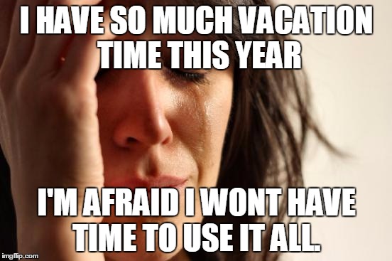 First World Problems Meme | I HAVE SO MUCH VACATION TIME THIS YEAR I'M AFRAID I WONT HAVE TIME TO USE IT ALL. | image tagged in memes,first world problems,AdviceAnimals | made w/ Imgflip meme maker