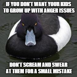 Angry mallard | IF YOU DON'T WANT YOUR KIDS TO GROW UP WITH ANGER ISSUES DON'T SCREAM AND SWEAR AT THEM FOR A SMALL MISTAKE | image tagged in angry mallard,AdviceAnimals | made w/ Imgflip meme maker
