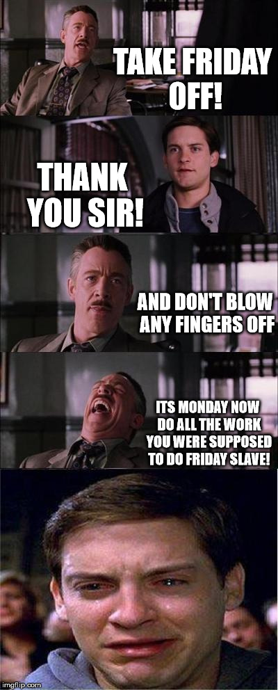 Peter Parker Cry | TAKE FRIDAY OFF! THANK YOU SIR! AND DON'T BLOW ANY FINGERS OFF ITS MONDAY NOW DO ALL THE WORK YOU WERE SUPPOSED TO DO FRIDAY SLAVE! | image tagged in memes,peter parker cry | made w/ Imgflip meme maker