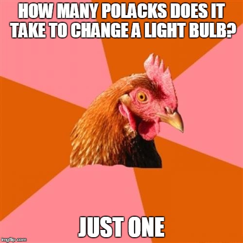 Anti Joke Chicken | HOW MANY POLACKS DOES IT TAKE TO CHANGE A LIGHT BULB? JUST ONE | image tagged in memes,anti joke chicken | made w/ Imgflip meme maker