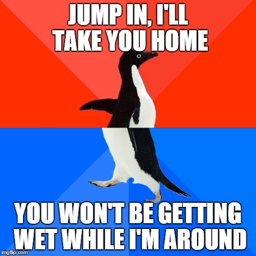 Socially Awesome Awkward Penguin | JUMP IN, I'LL TAKE YOU HOME YOU WON'T BE GETTING WET WHILE I'M AROUND | image tagged in memes,socially awesome awkward penguin,AdviceAnimals | made w/ Imgflip meme maker