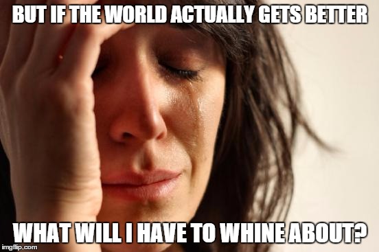 First World Problems | BUT IF THE WORLD ACTUALLY GETS BETTER WHAT WILL I HAVE TO WHINE ABOUT? | image tagged in memes,first world problems | made w/ Imgflip meme maker