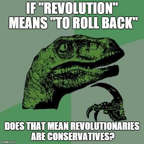 Philosoraptor | IF "REVOLUTION" MEANS "TO ROLL BACK" DOES THAT MEAN REVOLUTIONARIES ARE CONSERVATIVES? | image tagged in memes,philosoraptor | made w/ Imgflip meme maker