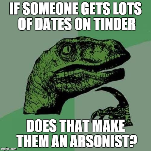 Philosoraptor Meme | IF SOMEONE GETS LOTS OF DATES ON TINDER DOES THAT MAKE THEM AN ARSONIST? | image tagged in memes,philosoraptor | made w/ Imgflip meme maker