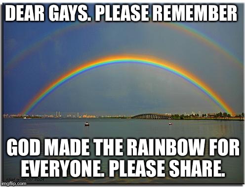 Double Rainbow | DEAR GAYS. PLEASE REMEMBER GOD MADE THE RAINBOW FOR EVERYONE. PLEASE SHARE. | image tagged in double rainbow | made w/ Imgflip meme maker