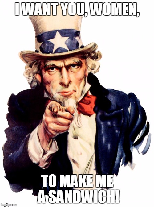 Uncle Sam | I WANT YOU, WOMEN, TO MAKE ME A SANDWICH! | image tagged in uncle sam | made w/ Imgflip meme maker