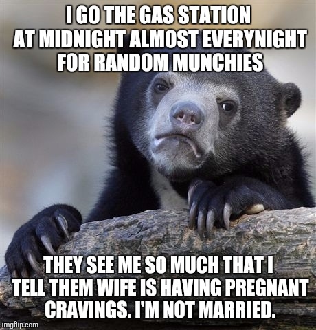 Confession Bear | I GO THE GAS STATION AT MIDNIGHT ALMOST EVERYNIGHT FOR RANDOM MUNCHIES THEY SEE ME SO MUCH THAT I TELL THEM WIFE IS HAVING PREGNANT CRAVINGS | image tagged in memes,confession bear,AdviceAnimals | made w/ Imgflip meme maker