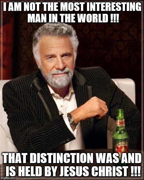 The Most Interesting Man In The World | I AM NOT THE MOST INTERESTING MAN IN THE WORLD !!! THAT DISTINCTION WAS AND IS HELD BY JESUS CHRIST !!! | image tagged in memes,the most interesting man in the world | made w/ Imgflip meme maker
