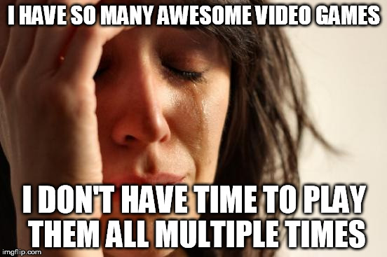 Too many games | I HAVE SO MANY AWESOME VIDEO GAMES I DON'T HAVE TIME TO PLAY THEM ALL MULTIPLE TIMES | image tagged in memes,first world problems,video games,time | made w/ Imgflip meme maker