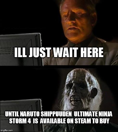 I'll Just Wait Here | ILL JUST WAIT HERE UNTIL NARUTO SHIPPUUDEN  ULTIMATE NINJA STORM 4  IS  AVAILABLE ON STEAM TO BUY | image tagged in memes,ill just wait here | made w/ Imgflip meme maker