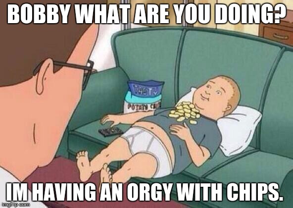 king of the hill | BOBBY WHAT ARE YOU DOING? IM HAVING AN ORGY WITH CHIPS. | image tagged in king of the hill | made w/ Imgflip meme maker