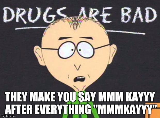 Drugs are bad | THEY MAKE YOU SAY MMM KAYYY AFTER EVERYTHING "MMMKAYYY" | image tagged in drugs are bad | made w/ Imgflip meme maker