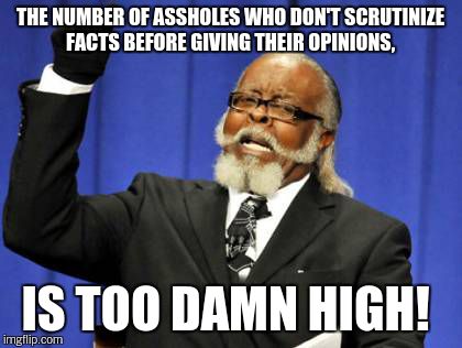 Too Damn High Meme | THE NUMBER OF ASSHOLES WHO DON'T SCRUTINIZE FACTS BEFORE GIVING THEIR OPINIONS, IS TOO DAMN HIGH! | image tagged in memes,too damn high | made w/ Imgflip meme maker