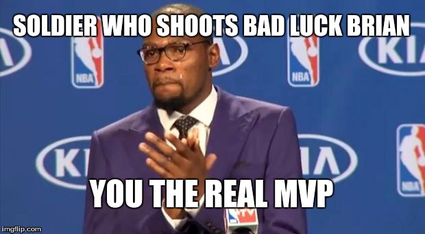 You The Real MVP Meme | SOLDIER WHO SHOOTS BAD LUCK BRIAN YOU THE REAL MVP | image tagged in memes,you the real mvp | made w/ Imgflip meme maker