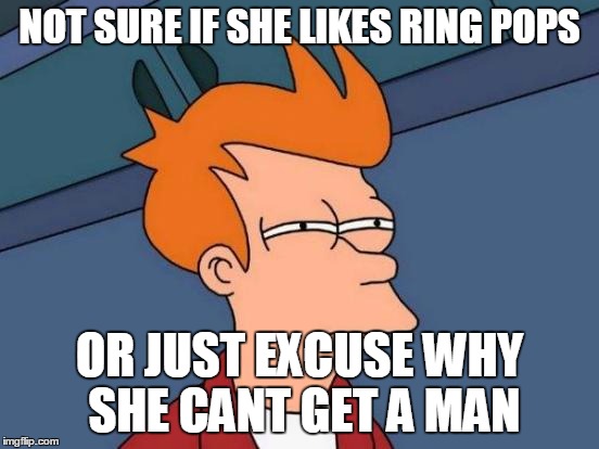 Futurama Fry Meme | NOT SURE IF SHE LIKES RING POPS OR JUST EXCUSE WHY SHE CANT GET A MAN | image tagged in memes,futurama fry | made w/ Imgflip meme maker