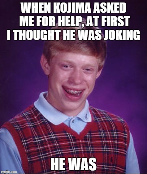 Bad Luck Brian Meme | WHEN KOJIMA ASKED ME FOR HELP, AT FIRST I THOUGHT HE WAS JOKING HE WAS | image tagged in memes,bad luck brian | made w/ Imgflip meme maker