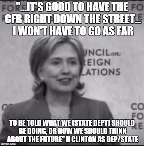 Hillary takes her orders | "...IT'S GOOD TO HAVE THE CFR RIGHT DOWN THE STREET... I WON'T HAVE TO GO AS FAR TO BE TOLD WHAT WE (STATE DEPT) SHOULD BE DOING, OR HOW WE  | image tagged in cfr | made w/ Imgflip meme maker