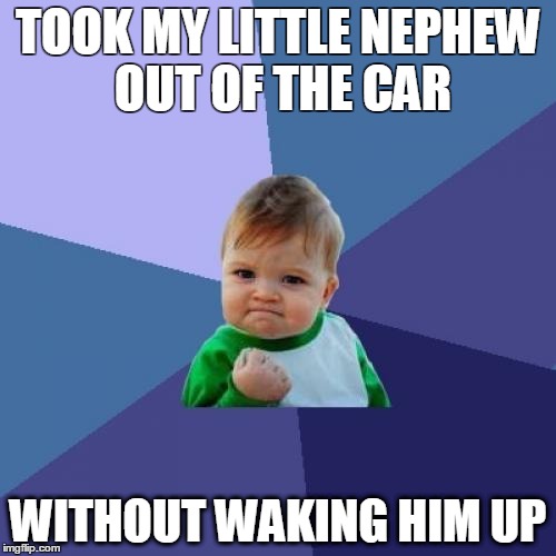 Success Kid | TOOK MY LITTLE NEPHEW OUT OF THE CAR WITHOUT WAKING HIM UP | image tagged in memes,success kid,AdviceAnimals | made w/ Imgflip meme maker
