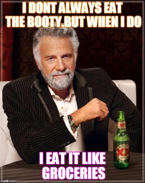 The Most Interesting Man In The World | I DONT ALWAYS EAT THE BOOTY.BUT WHEN I DO I EAT IT LIKE GROCERIES | image tagged in memes,the most interesting man in the world | made w/ Imgflip meme maker