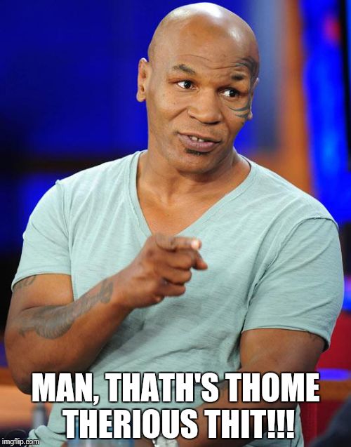 You thaid it Mike!! | MAN, THATH'S THOME THERIOUS THIT!!! | image tagged in mike tyson | made w/ Imgflip meme maker